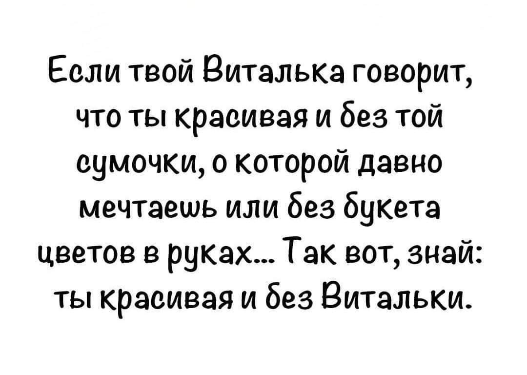 Евли твой Виталька говорит что ты красивая и без той сумочки о которой давно мечтаешь или без бЧКета цветов в руках Так вот знай ты краоивэя и без Витальки