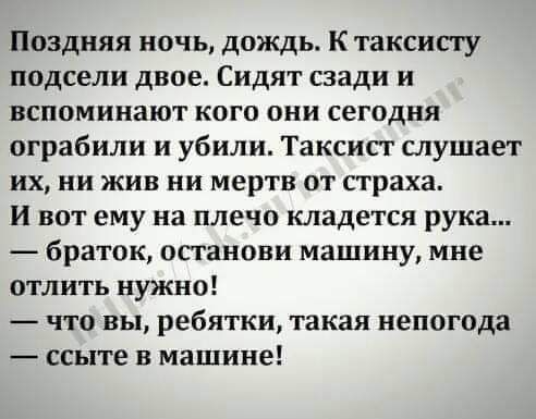 Поздняя ночь дождь К таксисту подсели двое Сидят сзади и вспоминают кого они сегодня ограбили и убили Таксист слушает их ни жив ни мертв от страха ВОТ ему на плечо КЛЗДеТСЯ рука браток останови машину мне отлить нужно ЧТО вы ребятки такая непогода ссыте в машине