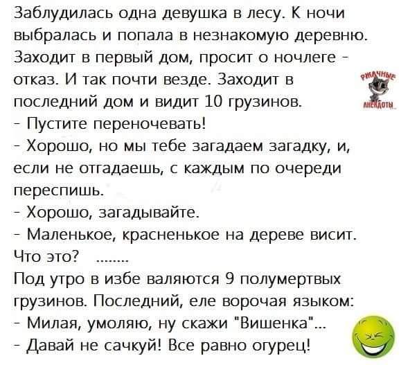 заблудилась одна девушка в лесу К ночи выбралась и попала в незнакомую деревню Заходит в первый дом просит о ночлеге _ шказ И так почти везде Заходит Е Ё ппследний дом и видит 10 грузинов _ Пустите переночевать _ Хорошо но мы тебе загалаем загадку и если не отгадаешь с каждым по очереди переспишь _ Хорошо загадывайте Маленькое красненькие на дереве висит Что это Под утро в избе валяются 9 полумерт