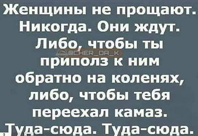 Женщины не прощают Никогда Они ждут Либо чтобы ты приполз к ним обратно на коленях либо чтобы тебя переехал камаз Туда сюда Туда сюда