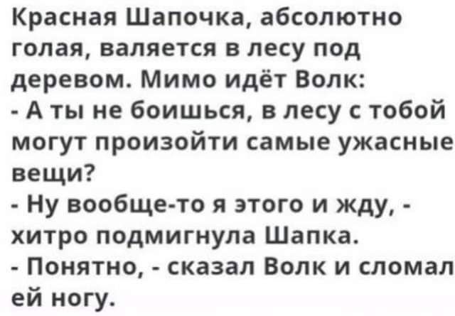 Красная Шапочка абсолютно голая валяется в лесу под деревом Мимо идёт Волк А ты не боишься в лесу тобой могут произойти самые ужасные вещи Ну вообще то я этого и жду хитро подмигнула Шапка Понятно сказал Волк и сломал ей ногу