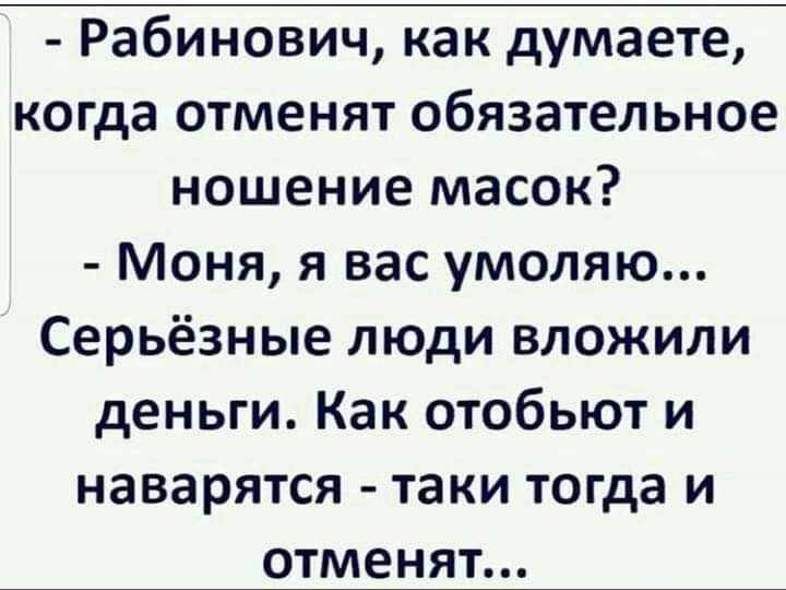 Рабинович как думаете когда отменят обязательное ношение масок Моня я вас умоляю Серьёзные люди вложили деньги Как отобьют и наварятся таки тогда и отменят