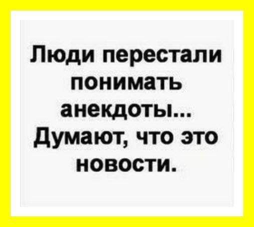 Люди перестали понимать анекдоты думают что это новости