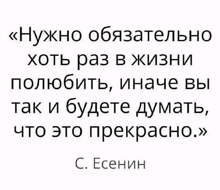 Нужно обязательно хоть раз в жизни полюбить иначе вы так и будете думать что это прекрасно С Есенин