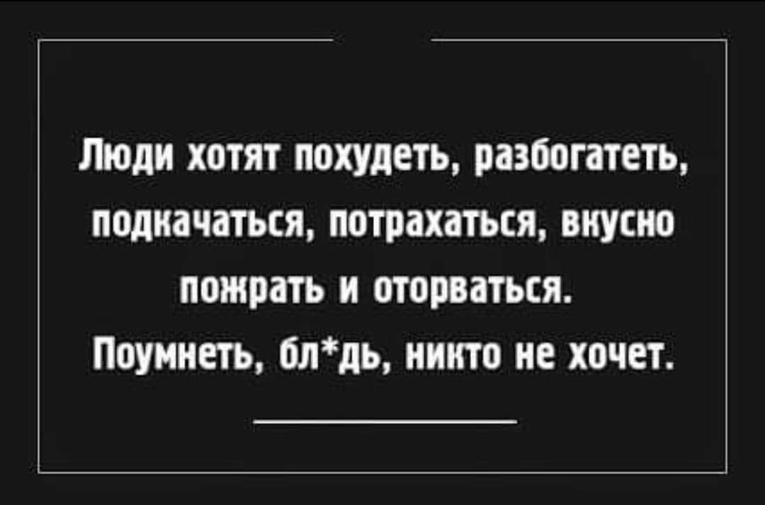 Люди хотят похудеть разбогатеть понижаться потрахаться вкусно потрать и оторваться Поумиеть блдь никто ие хочет