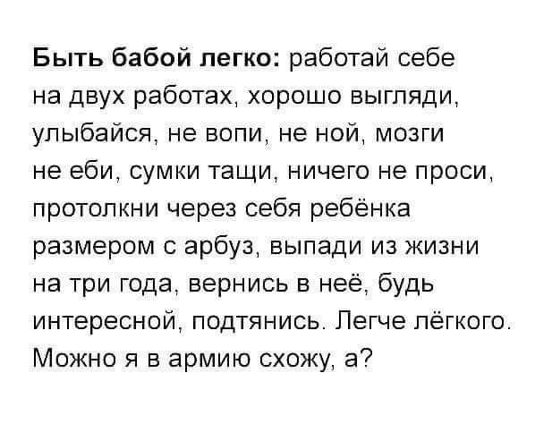 Быть бабой легко работай себе на двух работах хорошо выгляди упыбайся не вопи не ной мозги не еби СУМКИ тащи НИЧЕГО НЕ ПРОСИ протопкни через себя ребёнка размером арбуз выпади из жизни на три года вернись в неё будь интересной подтянись Легче лёгкого Можно я в армию схожу а