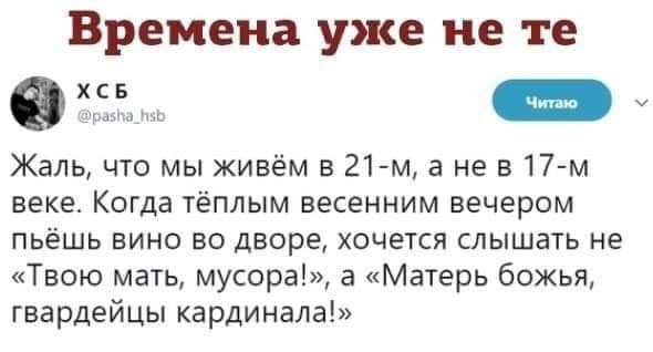 Времена уже не те в у Жаль что мы живём в 21м а не в17 м веке Когда тёплым весенним вечером пьёшь вино во дворе хочется слышать не Твою мать мусора а Матерь божья гвардейцы кардинала