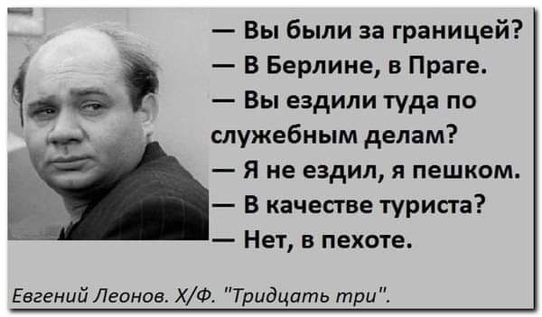 Вы были за границей В Берлине в Праге Вы ездили туда по служебным делам Я не ездил я пешком В качестве туриста Нет в пехоте Евгений Лвпнав ХФ Тридцать три