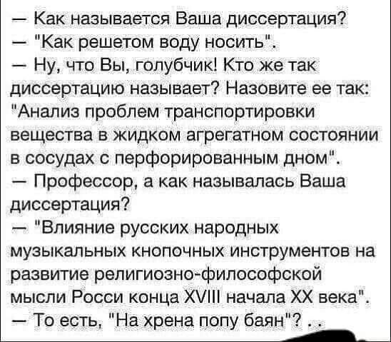 Как называется Ваша диссертация Как решетом воду носить Ну что Вы голубчик Кто же так диссертацию называет Назовите ее так Анализ проблем транспортировки вещества в жидком агрегатном состоянии в сосудах с перфорированным дном Профессор а как называлась Ваша диссертация Влияние русских народных музыкальных кнопочных инструментов на развитие репигиознофилссофской мысли Росси конца Х начала ХХ века Т