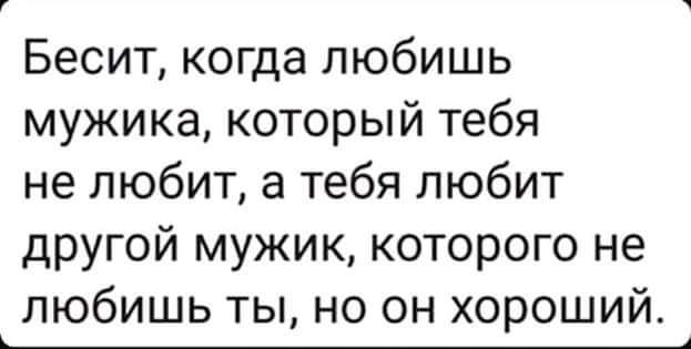 Бесит когда любишь мужика который тебя не любит а тебя любит другой мужик которого не любишь ты но он хороший __