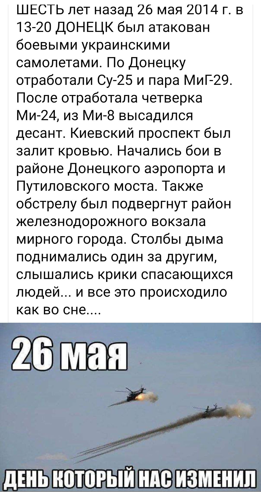 ШЕСТЬ лет назад 26 мая 2014 г в 13 20 ДОНЕЦК был атакован боевыми украинскими самолетами По Донецку отработали Су 25 и пара МиГ 29 После отработала четверка Ми 24 иа Ми 8 высадился десант Киевский проспект был залит кровью Начались бои в районе Донецкого аэропорта и Путиловского моста Также обстрелу был подвергнут район железнодорожного вокзала мирного города Столбы дыма поднимались один за другим