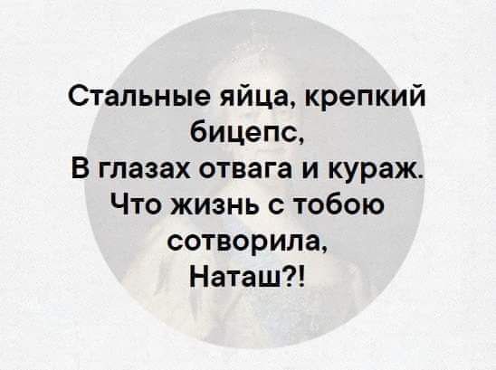 Стальные яйца крепкий бицепс В глазах отвага и кураж Что жизнь с тобою сотворила Наташ