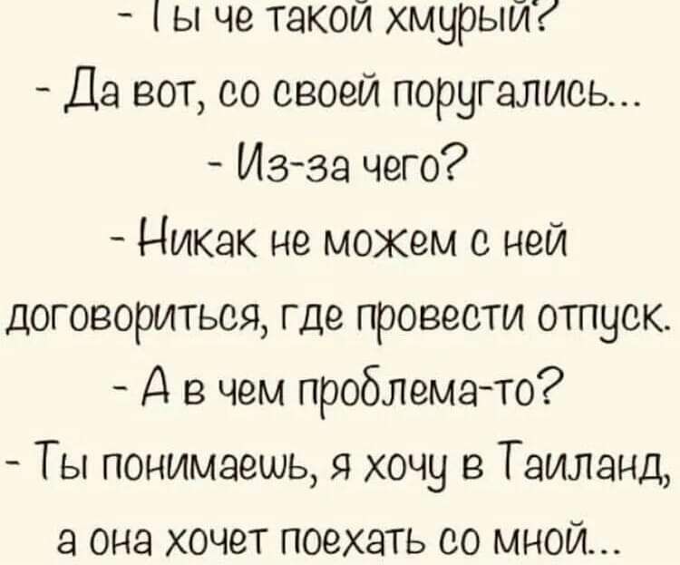 ы че такой хмурый Да вот со своей поругались Изза чего Никак не можем с ней договориться где провести отпуск Д в чем проблемато Ты понимаешь я хочу в Таиланд а она хочет поехать со мной