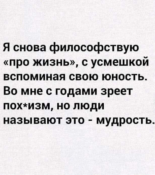 Я снова философствую про жизнь с усмешкой вспоминая свою юность Во мне с годами зреет похизм но люди называют это мудрость