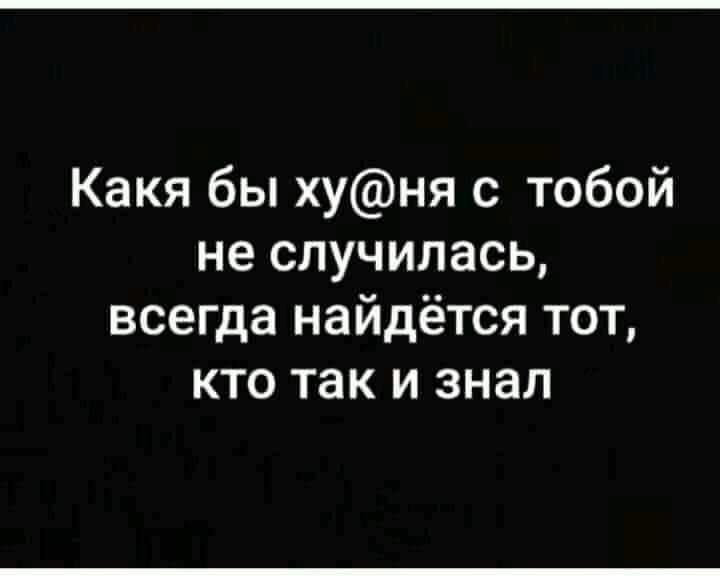 Какя бы хуня с тобой не случилась всегда найдётся тот кто так и знал