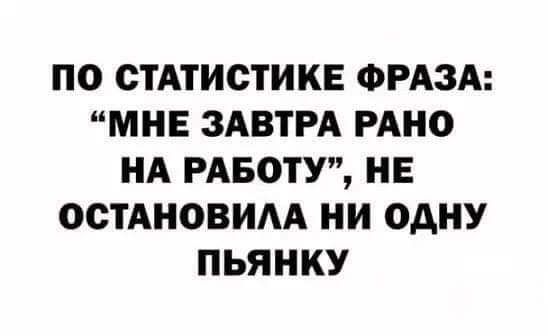 ПО СТАТИСТИКЕ ФРАЗА МНЕ ЗАВТРА РАНО НА РАБОТУ НЕ ОСТАНОВИАА НИ ОДНУ ПЬЯНКУ