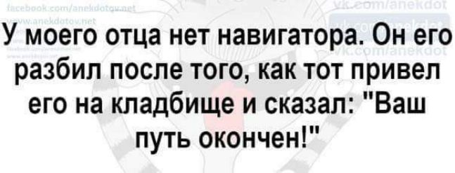 У моего отца нет навигатора Он его разбил после того как тот привел его на кладбище и сказал Ваш путь окончен