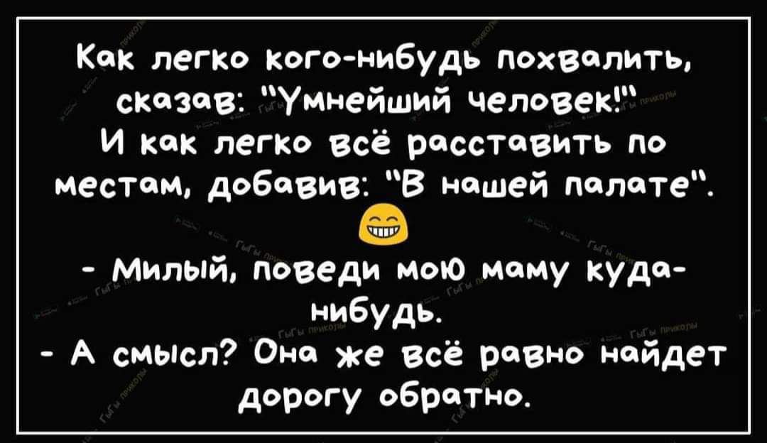 Как легко кого нибудь похвалить сказав Умиейший человек И так легко всё рпсстчвить по местам добавив В нашей пппптеЕ милый поведи мою маму куда нибудь А смысл Они же всё равно ипйдет дорогу обратив