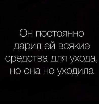 Он постоянно дарил ей всякие средства для ухода но она не уходила