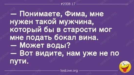 типа 17 Понимаете Фима мне нужен такой мужчина который бы в старости мог мне подать бокал вина Может воды Вот видите нам уже не по пути ми ав