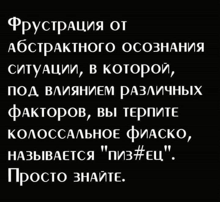 ФрустрАция от АбстрАктного осознххния ситушии в которой под миянием РАЗИЧНЫХ фАкторов вы тврпите кодоссмьное фмско НАЗЫВАЕТСЯ пизЕц Просто ЗНАИТЕ