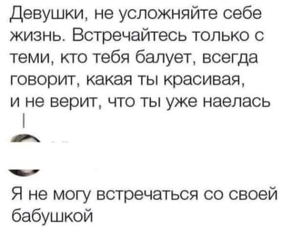 Девушки не усложняйте себе жизнь Встречайтесь только с теми кто тебя балует всегда говорит какая ты красивая И не ВЕРИТ ЧТО ТЫ уже НЭЭЛЗСЬ Я не могу встречаться со своей бабушкой