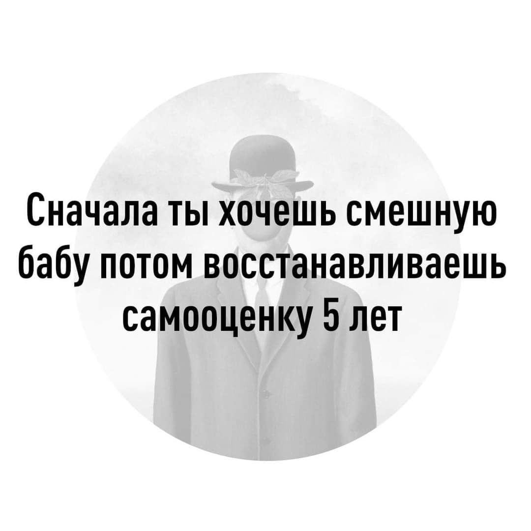 Сначала ты хочешь смешную бабу потом восстанавливаешь самооценку 5 лет