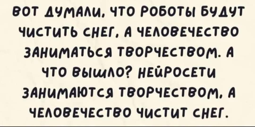 ВОТ АЧИААИ ЧТО РОБОТЫ БЧАЧТ ЧИСТИТЬ СНЕГ А ЧЕАОВЕЧЕСТВО ЗАНИМЛТЬСЯ ТВОРЧЕСТВОМ А ЧТО ВЫщАО НЕЙРОСЕТИ ЗАНЩМЮТСЯ ТВОРЧЕСТВОМ А ЧЕАОВЕЧЕСТВО ЧИСТИТ СНЕГ