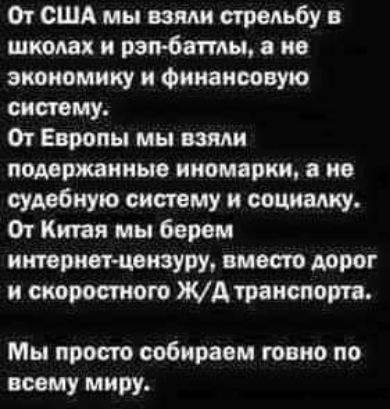 От США мы ими стрепьбу в школах и рэтбтш не экономику и финансовую систему От Европы мы шли подержанные иномарки в не судебную систему и социалку От Киган мы берем интернетцензуру вместо дорог и шерстного ЖА транспорта Мы просто собираем говно по всему миру