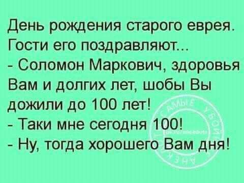 День рождения старого еврея Гости его поздравляют Соломон Маркович здоровья Вам и долгих лет шобы Вы дожили до 100 лет Таки мне сегодня 100 Ну тогда хорошего Вам дня