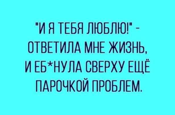 И Я ТЕБЯ ЛЮБЛЮГ ОТВЕТИЛА МНЕ ЖИЗНЬ И ЕБНУЛА СВЕРХУ ЕЩЁ ПАРОЧКПЙ ПРОБЛЕМ