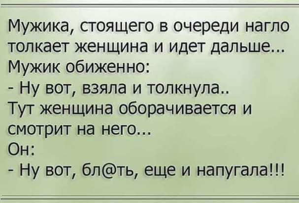 Мужика стоящего в очереди нагло толкает женщина и идет дальше Мужик обиженно Ну вот взяла и толкнупа Тут женщина оборачивается и смотрит на него Он Ну вот блть еще и напугала