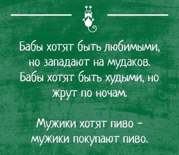 Бабы хотят быть любимыми но западают на мудаков Бабы хотят быть худыми но жрут по ночам Мужики хотят пиво мужики покупают пиво