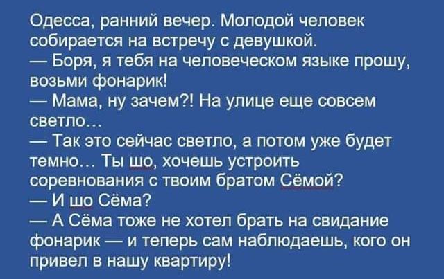 Одеса ранний вечер Молодой человек собирается на встречу с девушкой Боря я тебя на человеческом языке прошу возьми фонарик Мама ну зачем На улице еще твоем светло Так это сейчас светло потом уже будит темно Ты шо хочешь устроить соревнования ствпим братом Сёмой И шо Сёма А Сёма тоже не хотел брать на свидание фонарик и теперь сам наблюдаешь кого он привел в нашу квартиру