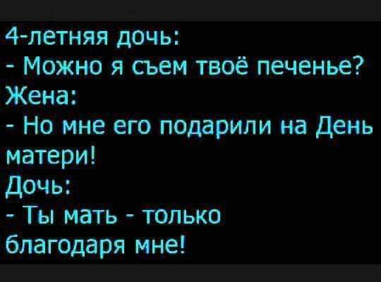 4 летняя дочь Можно я сьем твоё печенье Жена Но мне его подарили на День матери Дочь Ты мать только благодаря мне