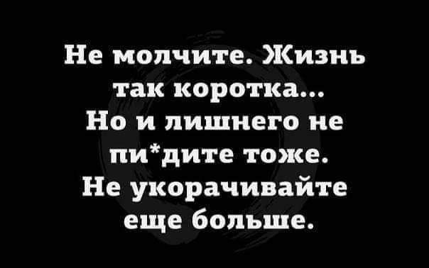 Не молчите Кизнъ так коротка Но и пишиего ие пидите тоже Не укорачивайте еще больше