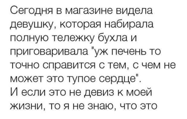 Сегодня в магазине видела девушку которая набирала полную тележку бухла и приговаривала уж печень то точно справится с тем с чем не может это тупое сердце И если это не девиз моей жизни то я не знаю что это