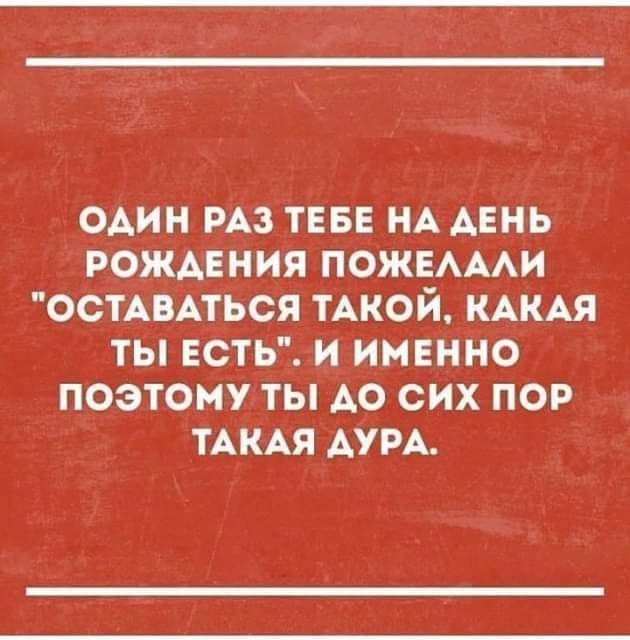 ОАИН РАЗ ТЕБЕ НА АЕНЬ РОЖАЕНИЯ ПОЖЕАААИ ОСТАВАТЬСЯ ТАКОЙ КАКАЯ ТЫ ЕСТЬ И ИМЕННО ПОЭТОМУ ТЫ АО СИХ ПОР ТАКАЯ АУРА