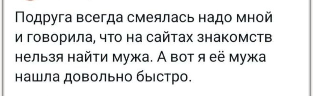 ПодрУга всегда смеялась надо мной и говорила что на сайтах знакомств нельзя найти мужа А вот я её мужа нашла довольно быстро