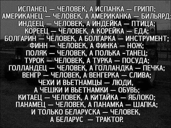 ИСПАНЕЦ ЧЕЛОВЕК А ИСПАНКА ГРИПП АМЕРИКАНЕЦ ЧЕЛОВЕК А АМЕРИКАНКА БИЛЬЯРД ИНДЕЕЦ ЧЕЛОВЕК А ИНДЕЙ_КА ПТИЦА КОРЕЕЦ ЧЕЛОВЕК А КОРЕИКА ЕДА БОЛГАРИН ЧЕЛОВЕК А БОЛГАРКА ИНСТРУМЕНТ ФИНН ЧЕЛОВЕК А ФИНКА НОЖ ПОЛЯК ЧЕЛОВЕК А ПОЛЬКА ТАНЕЦ7 ТУРОК ЧЕЛОВЕК А ТУРКА ПОСУДА ГОЛЛАНДЕЦ ЧЕЛОВЕК А ГОЛЛАНДКА ПЕЧКА ВЕНГР ЧЕЛОВЕК А ВЕНГЕРКА СПИВА ЧЕХИ И ВЬЕТНАМЦЫ ЛЮДИ А ЧЕШКИ И ВЬЕТНАМКИ_ ОБУВЬ КИТАЕЦ ЧЕЛОВЕК А КИТАИКА ЯБЛ