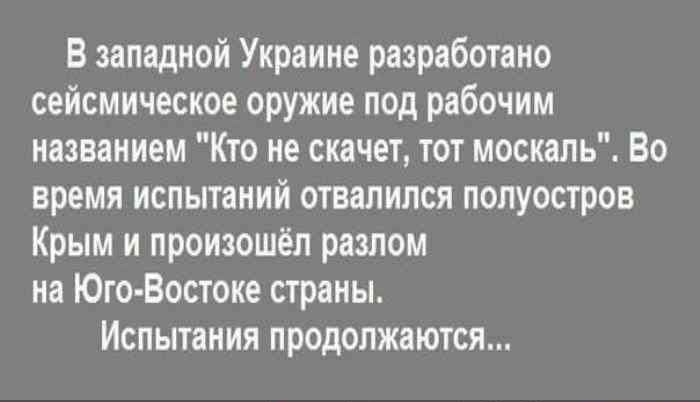 В западной Украине разработано сейсмическое оружие под рабочим названием Кто не скачет тот москапь Во время испытаний отвалился полуостров Крым и произошёл разлом на Юго Востоке страны Испытания продолжаются