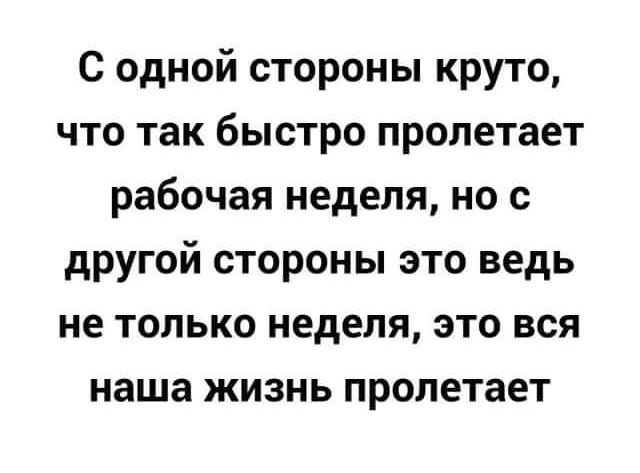 С одной стороны круто что так быстро пролетает рабочая неделя но с другой стороны это ведь не только неделя это вся наша жизнь пролетает