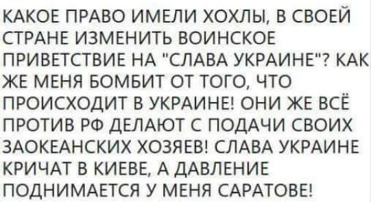 КАКОЕ ПРАВО ИМЕЛИ ХОХЛЫ В СВОЕЙ СТРАНЕ ИЗМЕНИТЬ ВОИНСКОЕ ПРИВЕТСТВИЕ НА СЛАВА УКРАИНЕ КАК ЖЕ МЕНЯ БОМБИТ ОТ ТОГО ЧТО ПРОИСХОДИТ В УКРАИНЕ ОНИ ЖЕ ВСЁ ПРОТИВ РФ ДЕЛАЮТ С ПОДАЧИ СВОИХ ЗАОКЕАНСКИХ ХОЗЯЕВ СЛАВА УКРАИНЕ КРИЧАТ В КИЕВЕ А ДАВЛЕНИЕ ПОДНИМАЕТСЯ У МЕНЯ САРАТОБЕ