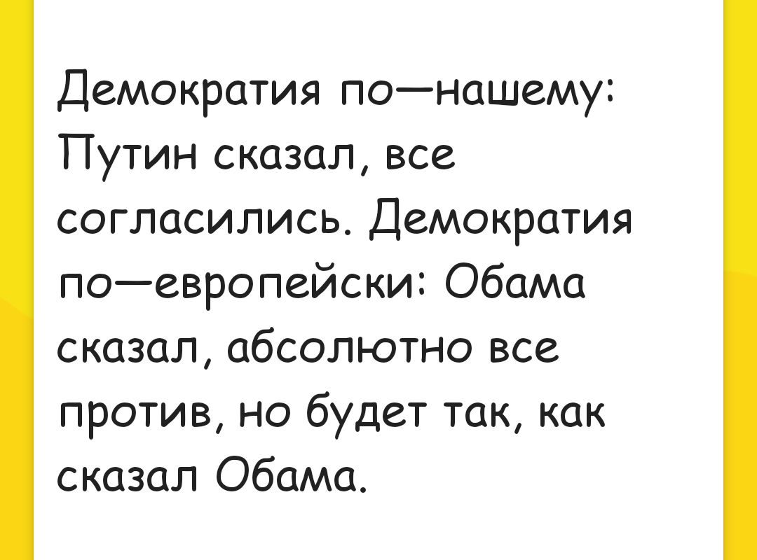 Демократия понашему Путин сказал все согласились Демократия поевропейски Обама сказал абсолютно все против но будет так как сказал Обама