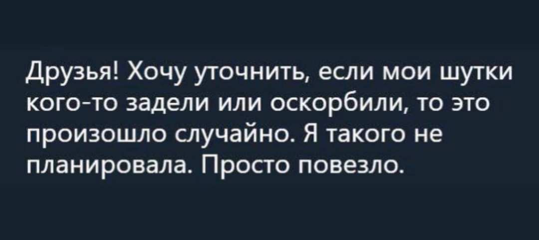 Друзья Хочу уточнить если мои шутки кого то задели или оскорбили то это произошло случайно Я такого не планировала Просто повезло