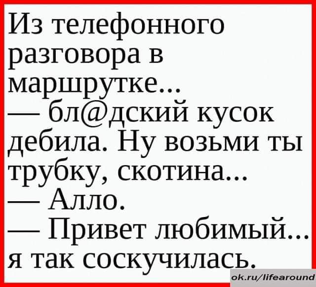 Из телефонного разговора в маршрутке блдский кусок дебила Ну возьми ты трубку скотина Алло Привет любимый я так соскучилась пкгиПіптппй