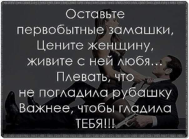 Оставьте первобытные замашки Цените женщину живите с ней Аюбя ПАевать что не ПОГАОАИАО рубашку Важнее чтобы гАаАиАа ТЕБЯ