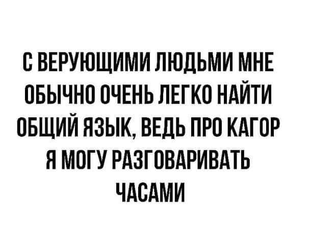 В ВЕРУЮЩИМИ ЛЮДЬМИ МНЕ ПБЫЧНП ПЧЕНЬ ЛЕГКО НАЙТИ ОБЩИЙ ЯЗЫК ВЕДЬ ПРП КАГПР Я МПГУ РАЗГПВАРИВАТЬ ЧАСАМИ