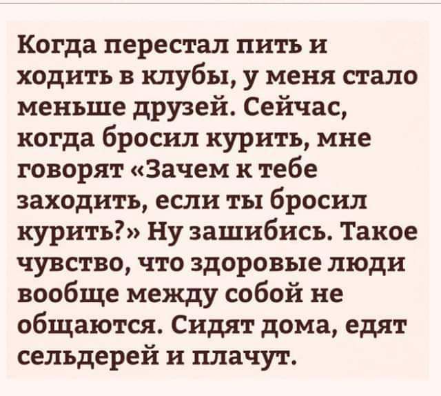 Когда перестал пить и ходить в клубы у меня стало меньше друзей Сейчас когда бросил курить мне говорят Зачем и тебе заходить если ты бросил курить Ну зашибись Такое чувство что здоровые люди вообще между собой не общаются Сидят дома едят сельдерей и плачут