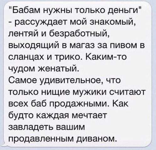 Бабам нужны только деньги рассуждает мой знакомый лентяй и безработный выходящий в магаз за пивом в сланцах и трико Какимто чудом женатый Самое удивительное что только нищие мужики считают всех баб продажными Как будто каждая мечтает завладеть вашим продавленным диваном